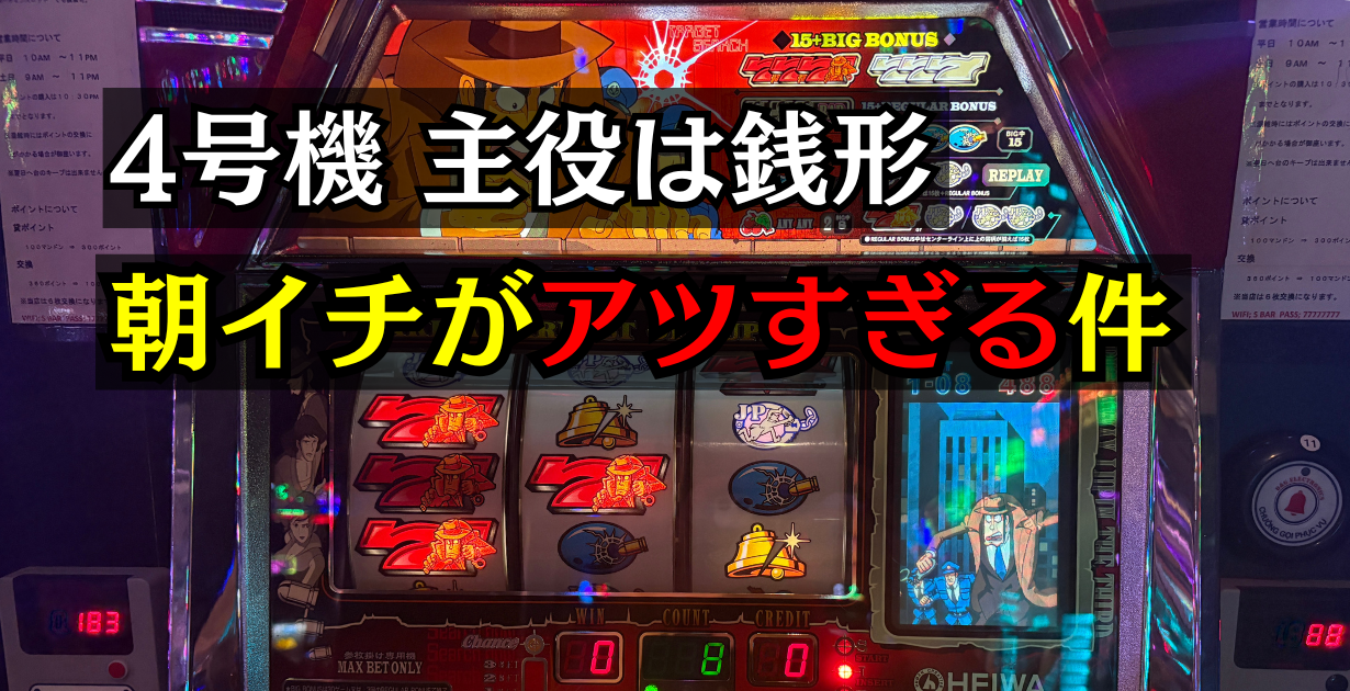 4号機の主役は銭形の朝イチがアツすぎる
